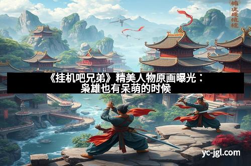 《挂机吧兄弟》精美人物原画曝光：枭雄也有呆萌的时候